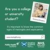 May be an image of 1 person and text that says "Are you Areyouacollege a college or university student? #Vaccines4Students #Vaccines4 It's important to know the common signs of meningitis and septicaemia. www.meningitis.org Public Health Scotland Healthier Scotland Scottish Government NHS SCOTLAND"